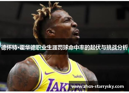 德怀特·霍华德职业生涯罚球命中率的起伏与挑战分析 德怀特·霍华德职业生涯罚球命中率的起伏与挑战分析