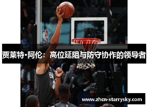 贾莱特·阿伦:高位延阻与防守协作的领导者 贾莱特·阿伦:高位延阻与防守协作的领导者