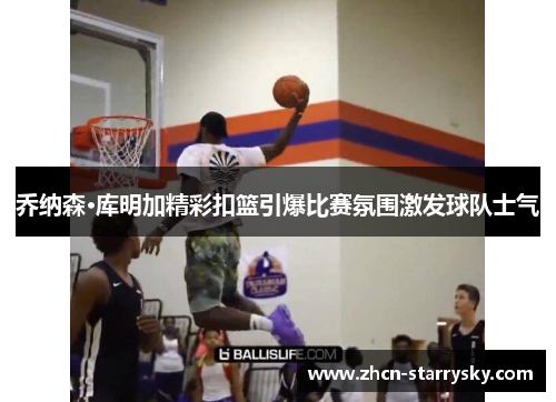 乔纳森·库明加精彩扣篮引爆比赛氛围激发球队士气 乔纳森·库明加精彩扣篮引爆比赛氛围激发球队士气