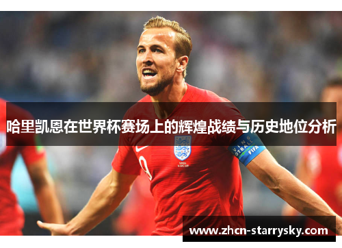 哈里凯恩在世界杯赛场上的辉煌战绩与历史地位分析 哈里凯恩在世界杯赛场上的辉煌战绩与历史地位分析
