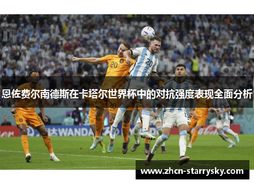 恩佐费尔南德斯在卡塔尔世界杯中的对抗强度表现全面分析 恩佐费尔南德斯在卡塔尔世界杯中的对抗强度表现全面分析