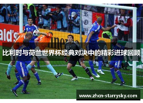 比利时与荷兰世界杯经典对决中的精彩进球回顾 比利时与荷兰世界杯经典对决中的精彩进球回顾