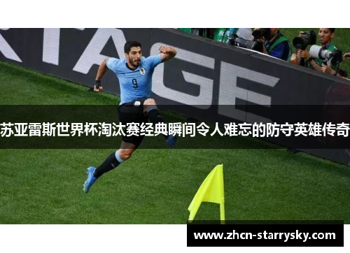 苏亚雷斯世界杯淘汰赛经典瞬间令人难忘的防守英雄传奇