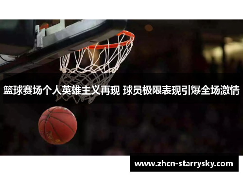 篮球赛场个人英雄主义再现 球员极限表现引爆全场激情