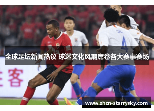 全球足坛新闻热议 球迷文化风潮席卷各大赛事赛场