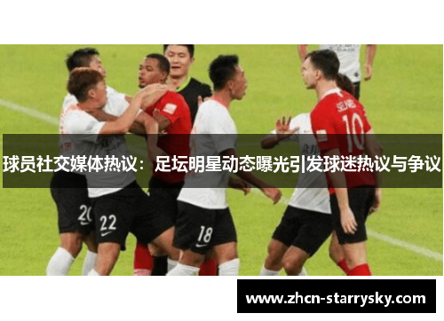 球员社交媒体热议：足坛明星动态曝光引发球迷热议与争议