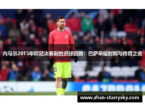 内马尔2015年欧冠决赛制胜进球回顾：巴萨荣耀时刻与传奇之夜