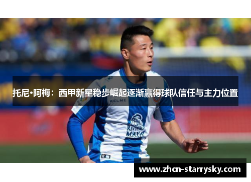 托尼·阿梅:西甲新星稳步崛起逐渐赢得球队信任与主力位置 托尼·阿梅:西甲新星稳步崛起逐渐赢得球队信任与主力位置