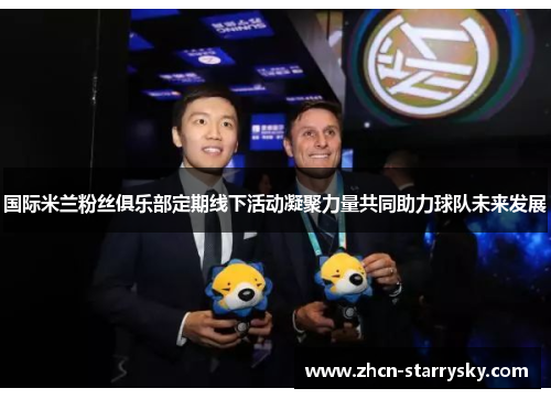 国际米兰粉丝俱乐部定期线下活动凝聚力量共同助力球队未来发展