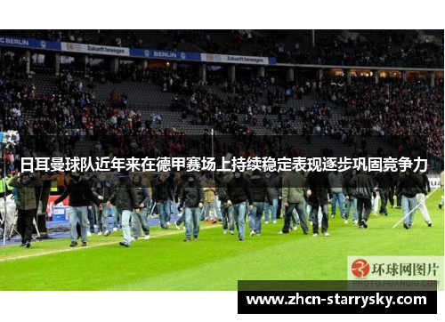 日耳曼球队近年来在德甲赛场上持续稳定表现逐步巩固竞争力 日耳曼球队近年来在德甲赛场上持续稳定表现逐步巩固竞争力