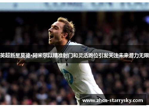 英超新星莫德·阿米尔以精准射门和灵活跑位引发关注未来潜力无限 英超新星莫德·阿米尔以精准射门和灵活跑位引发关注未来潜力无限