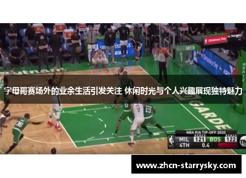 字母哥赛场外的业余生活引发关注 休闲时光与个人兴趣展现独特魅力 字母哥赛场外的业余生活引发关注 休闲时光与个人兴趣展现独特魅力