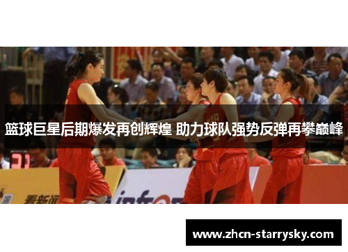 篮球巨星后期爆发再创辉煌 助力球队强势反弹再攀巅峰 篮球巨星后期爆发再创辉煌 助力球队强势反弹再攀巅峰