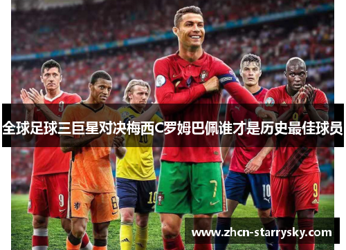 全球足球三巨星对决梅西C罗姆巴佩谁才是历史最佳球员 全球足球三巨星对决梅西C罗姆巴佩谁才是历史最佳球员