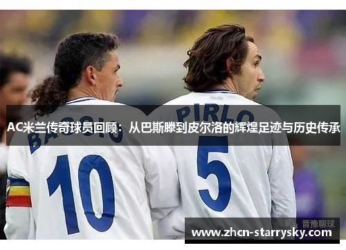 AC米兰传奇球员回顾：从巴斯滕到皮尔洛的辉煌足迹与历史传承