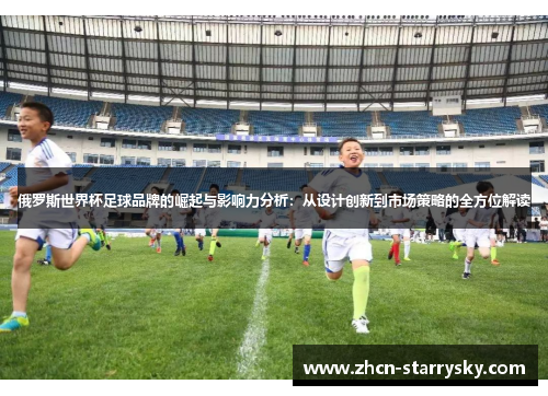 俄罗斯世界杯足球品牌的崛起与影响力分析:从设计创新到市场策略的全方位解读 俄罗斯世界杯足球品牌的崛起与影响力分析:从设计创新到市场策略的全方位解读