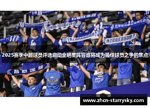 2025赛季中超球员评选启动全明星阵容谁将成为最佳球员之争的焦点