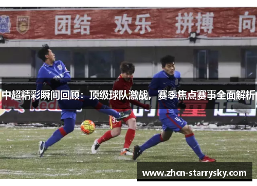 中超精彩瞬间回顾:顶级球队激战,赛季焦点赛事全面解析 中超精彩瞬间回顾:顶级球队激战,赛季焦点赛事全面解析