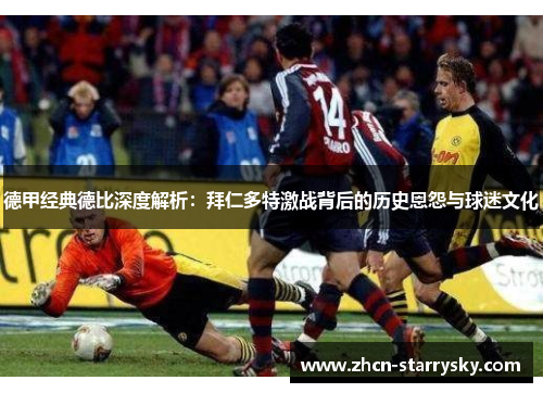 德甲经典德比深度解析:拜仁多特激战背后的历史恩怨与球迷文化 德甲经典德比深度解析:拜仁多特激战背后的历史恩怨与球迷文化
