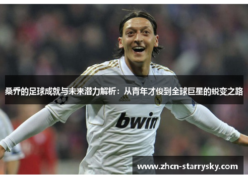 桑乔的足球成就与未来潜力解析:从青年才俊到全球巨星的蜕变之路 桑乔的足球成就与未来潜力解析:从青年才俊到全球巨星的蜕变之路
