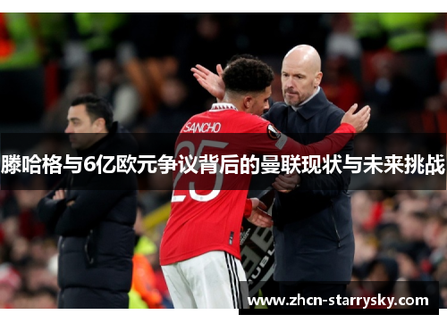 滕哈格与6亿欧元争议背后的曼联现状与未来挑战 滕哈格与6亿欧元争议背后的曼联现状与未来挑战