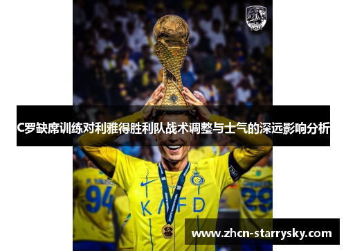 C罗缺席训练对利雅得胜利队战术调整与士气的深远影响分析 C罗缺席训练对利雅得胜利队战术调整与士气的深远影响分析
