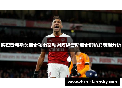 德拉普与斯莫迪奇领衔富勒姆对伊普斯维奇的精彩表现分析 德拉普与斯莫迪奇领衔富勒姆对伊普斯维奇的精彩表现分析