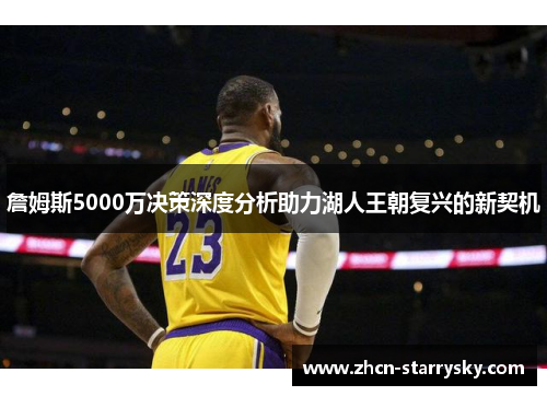 詹姆斯5000万决策深度分析助力湖人王朝复兴的新契机 詹姆斯5000万决策深度分析助力湖人王朝复兴的新契机