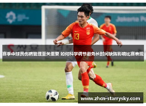 赛季中球员伤病管理至关重要 如何科学调节避免长时间缺阵影响比赛表现
