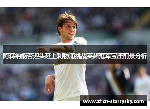 阿森纳能否迎头赶上利物浦挑战英超冠军宝座前景分析