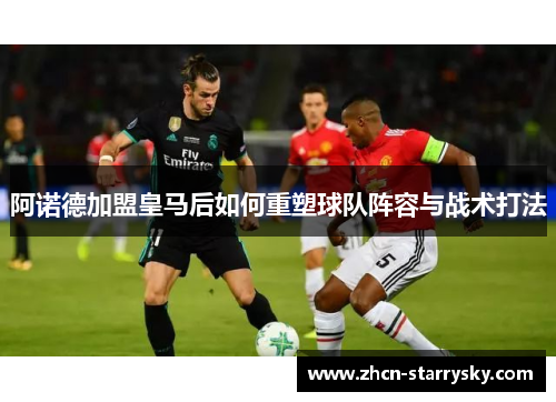 阿诺德加盟皇马后如何重塑球队阵容与战术打法 阿诺德加盟皇马后如何重塑球队阵容与战术打法
