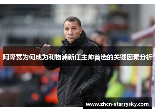 阿隆索为何成为利物浦新任主帅首选的关键因素分析