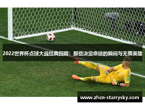 2022世界杯点球大战经典回顾:那些决定命运的瞬间与无畏英雄 2022世界杯点球大战经典回顾:那些决定命运的瞬间与无畏英雄