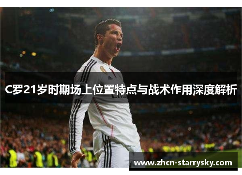 C罗21岁时期场上位置特点与战术作用深度解析 C罗21岁时期场上位置特点与战术作用深度解析