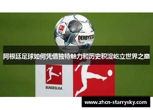 阿根廷足球如何凭借独特魅力和历史积淀屹立世界之巅 阿根廷足球如何凭借独特魅力和历史积淀屹立世界之巅