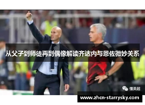从父子到师徒再到偶像解读齐达内与恩佐微妙关系 从父子到师徒再到偶像解读齐达内与恩佐微妙关系