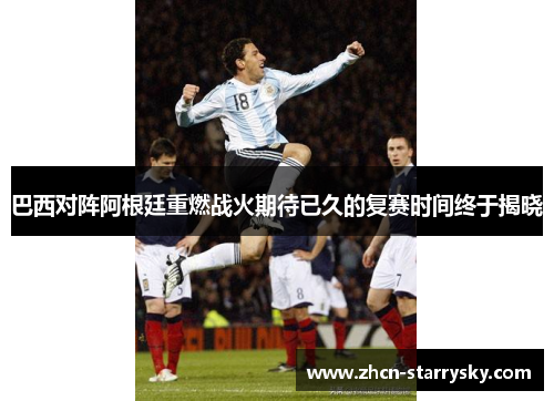 巴西对阵阿根廷重燃战火期待已久的复赛时间终于揭晓