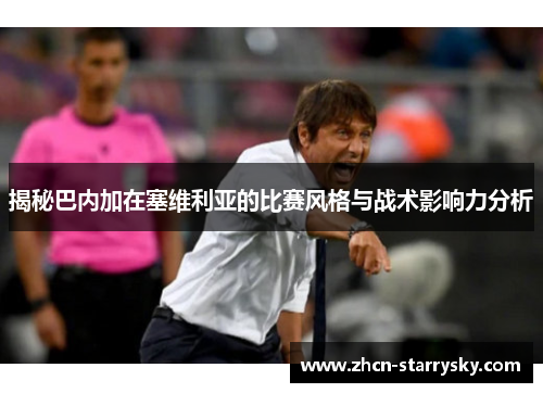 揭秘巴内加在塞维利亚的比赛风格与战术影响力分析 揭秘巴内加在塞维利亚的比赛风格与战术影响力分析