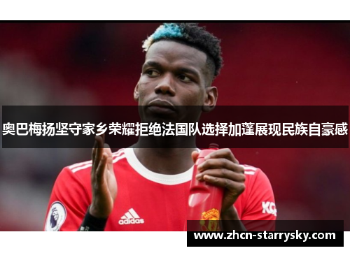 奥巴梅扬坚守家乡荣耀拒绝法国队选择加蓬展现民族自豪感 奥巴梅扬坚守家乡荣耀拒绝法国队选择加蓬展现民族自豪感