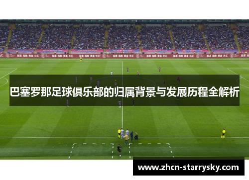 巴塞罗那足球俱乐部的归属背景与发展历程全解析 巴塞罗那足球俱乐部的归属背景与发展历程全解析