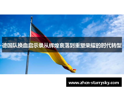德国队换血启示录从辉煌衰落到重塑荣耀的时代转型 德国队换血启示录从辉煌衰落到重塑荣耀的时代转型